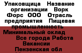 Упаковщица › Название организации ­ Ворк Форс, ООО › Отрасль предприятия ­ Пищевая промышленность › Минимальный оклад ­ 25 000 - Все города Работа » Вакансии   . Пензенская обл.,Мокшанский р-н